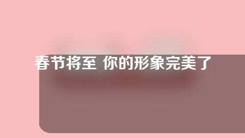 春节将至 你的形象完美了吗？