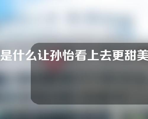 是什么让孙怡看上去更甜美动人？M型唇，让你朱唇未动，先觉口脂香