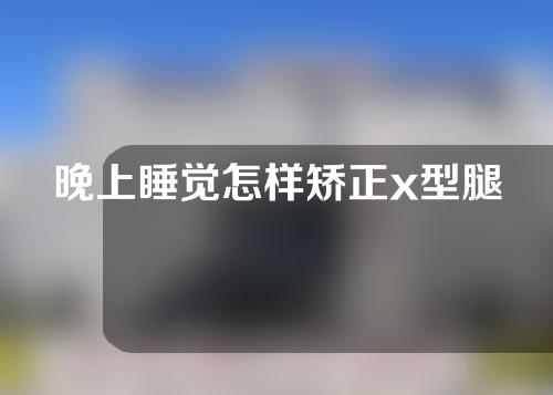 晚上睡觉怎样矫正x型腿