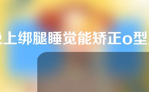 晚上绑腿睡觉能矫正o型腿吗