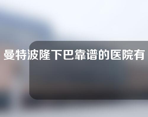 曼特波隆下巴靠谱的医院有哪些（曼特波下巴的价格）