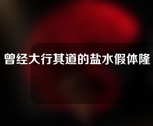 曾经大行其道的盐水假体隆胸，为什么现在几乎看不到了？