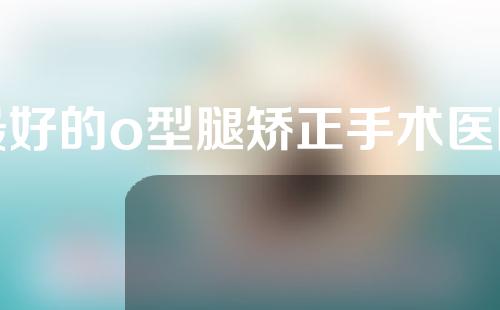 最好的o型腿矫正手术医院是哪家