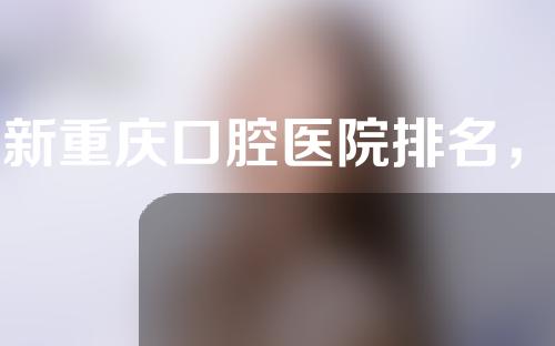 最新重庆口腔医院排名，这些医院你知道吗？