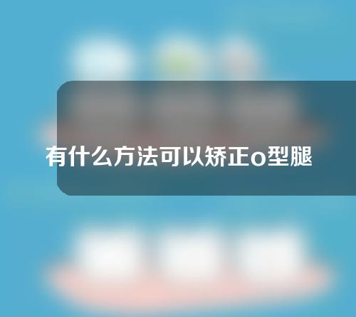 有什么方法可以矫正o型腿