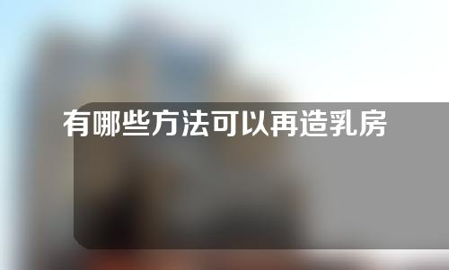 有哪些方法可以再造乳房