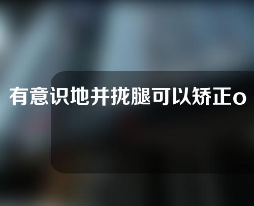 有意识地并拢腿可以矫正o型腿吗
