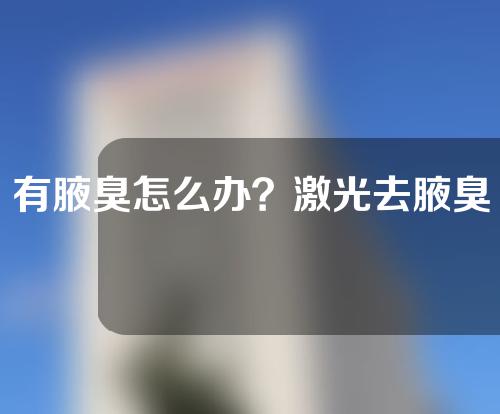 有腋臭怎么办？激光去腋臭效果如何？