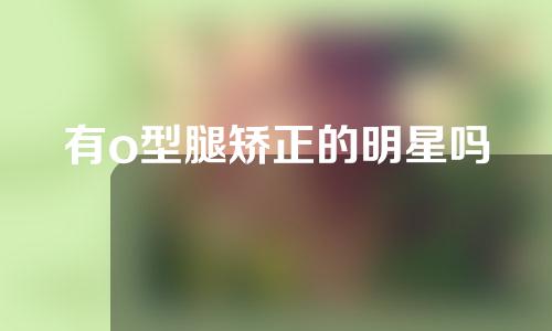 有o型腿矫正的明星吗