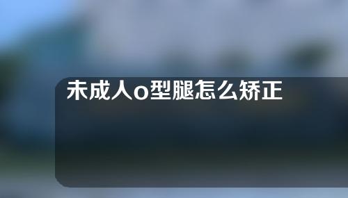 未成人o型腿怎么矫正