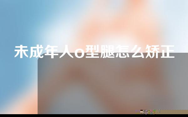 未成年人o型腿怎么矫正