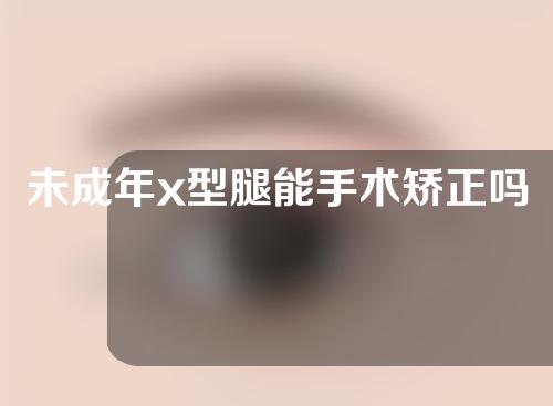 未成年x型腿能手术矫正吗