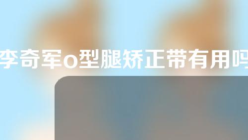 李奇军o型腿矫正带有用吗