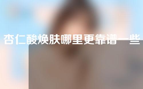 杏仁酸焕肤哪里更靠谱一些(杏仁酸焕肤，让肌肤靓丽与健康又如何？)