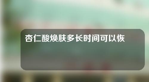 杏仁酸焕肤多长时间可以恢复(杏仁酸焕肤：焕发肌肤魅力的新方式)