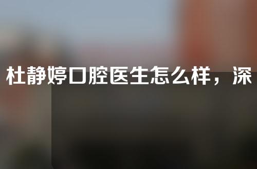 杜静婷口腔医生怎么样，深入了解一下