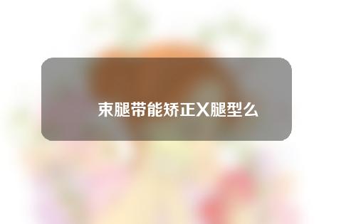 束腿带能矫正X腿型么