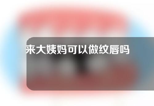 来大姨妈可以做纹唇吗