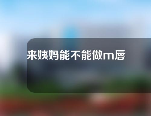 来姨妈能不能做m唇