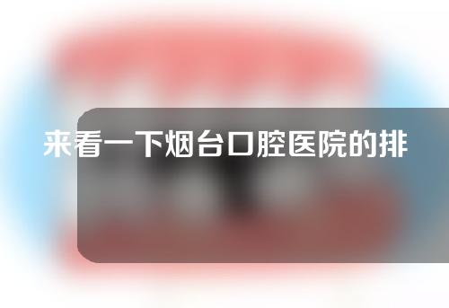 来看一下烟台口腔医院的排名吧！以下排名仅供参考，排名不分先后