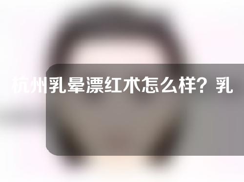 杭州乳晕漂红术怎么样？乳晕颜色过深治疗办法有哪些？