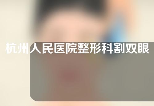 杭州人民医院整形科割双眼皮的价钱是多少？双眼皮案例分享