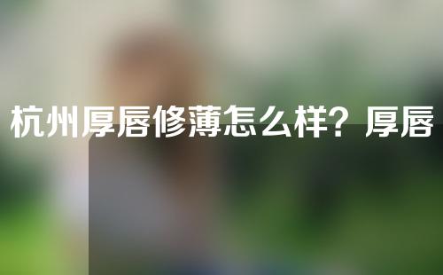 杭州厚唇修薄怎么样？厚唇修薄适应症有哪些呢？
