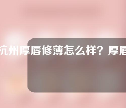 杭州厚唇修薄怎么样？厚唇修薄适应症有哪些呢？