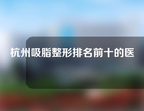 杭州吸脂整形排名前十的医院整形科