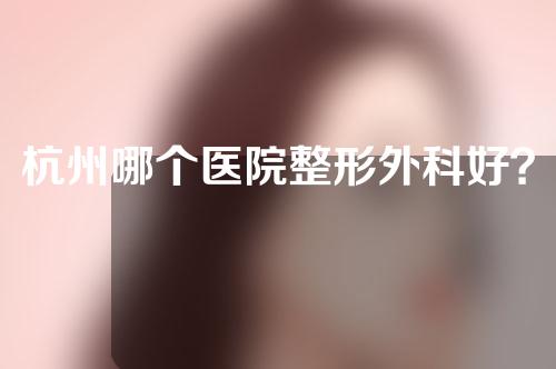 杭州哪个医院整形外科好？口碑Top5参考来袭