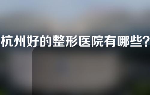 杭州好的整形医院有哪些？艺星、美莱等实力测评~