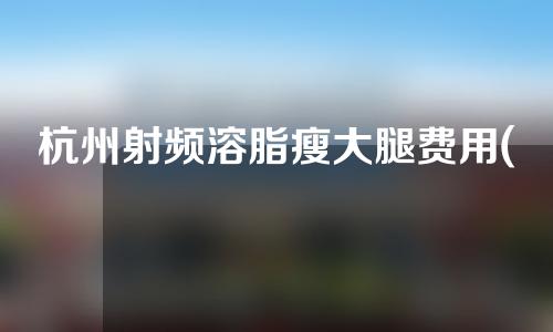 杭州射频溶脂瘦大腿费用(射频溶脂瘦大腿有用吗)
