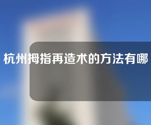 杭州拇指再造术的方法有哪些？拇指缺损的程度如何划分？