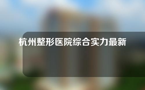 杭州整形医院综合实力最新排名更新！速来围观