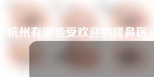 杭州有哪些受欢迎的隆鼻医院？专业医院分享~