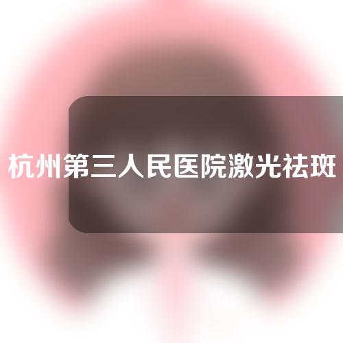 杭州第三人民医院激光祛斑的价钱是多少？价格表来了！