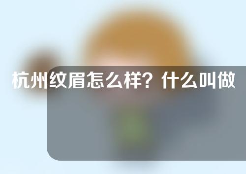 杭州纹眉怎么样？什么叫做纹眉呢？纹眉过后能碰水吗？