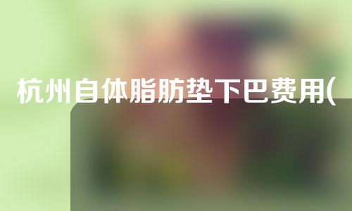 杭州自体脂肪垫下巴费用(自体脂肪垫下巴价格)