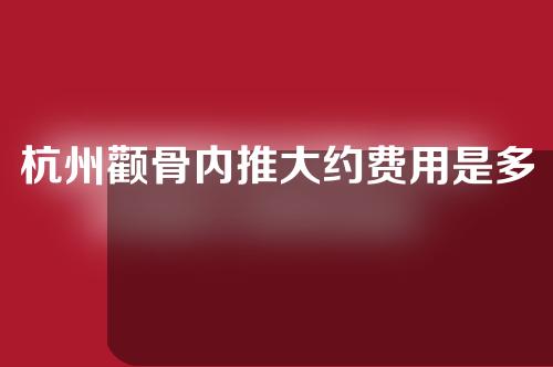 杭州颧骨内推大约费用是多少(杭州颧骨内推哪家医院好)