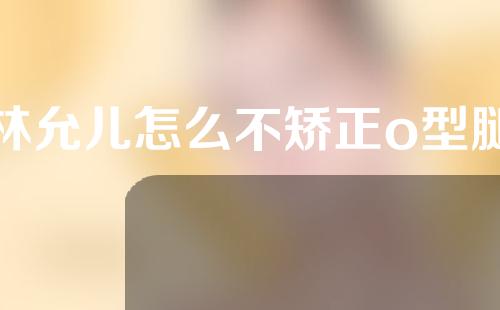 林允儿怎么不矫正o型腿