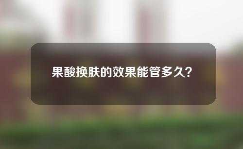 果酸换肤的效果能管多久？果酸换肤还有其他影响吗？