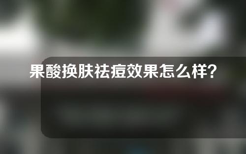 果酸换肤祛痘效果怎么样？