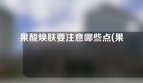 果酸焕肤要注意哪些点(果酸焕肤注意事项：选择适合肌肤的果酸洗面奶、防晒霜，避免在痘痘或伤口处使用。（29汉字）)