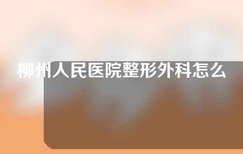 柳州人民医院整形外科怎么样？医生名单+双眼皮案例反馈