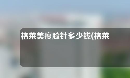 格莱美瘦脸针多少钱(格莱美瘦脸针多少钱一针)