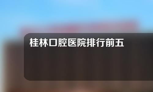 桂林口腔医院排行前五