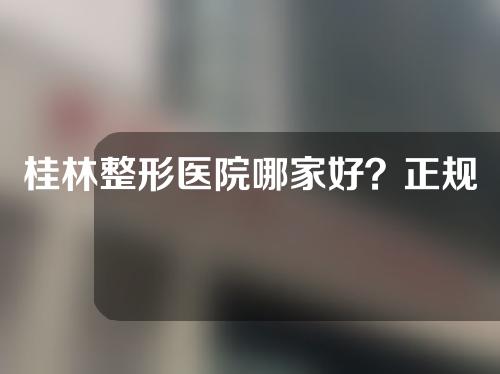 桂林整形医院哪家好？正规医院排名