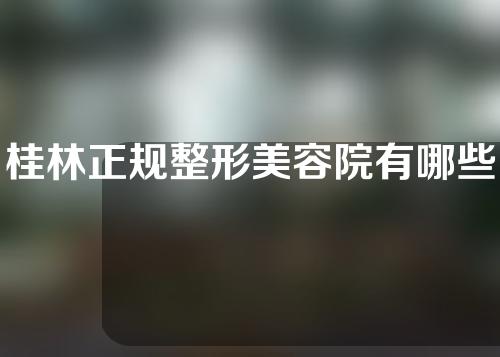 桂林正规整形美容院有哪些？赶快收藏阅读！