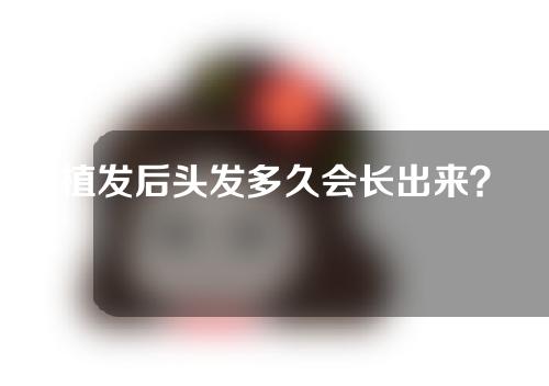 植发后头发多久会长出来？