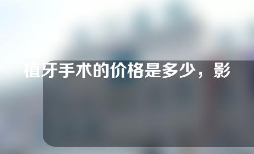 植牙手术的价格是多少，影响价格的因素如下